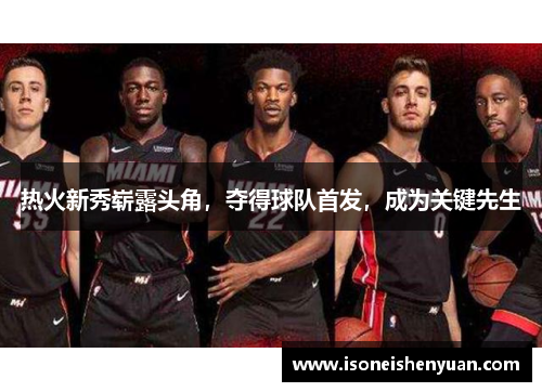 热火新秀崭露头角，夺得球队首发，成为关键先生