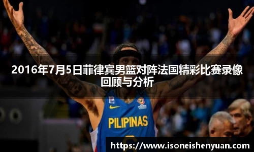 2016年7月5日菲律宾男篮对阵法国精彩比赛录像回顾与分析