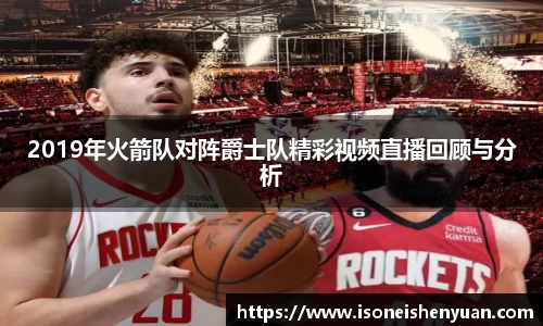 2019年火箭队对阵爵士队精彩视频直播回顾与分析