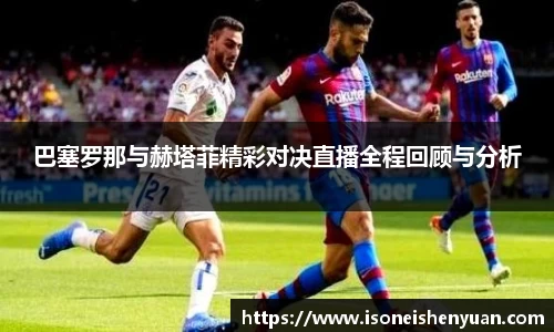 巴塞罗那与赫塔菲精彩对决直播全程回顾与分析