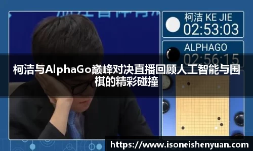 柯洁与AlphaGo巅峰对决直播回顾人工智能与围棋的精彩碰撞
