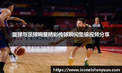 篮球与足球明星精彩传球瞬间集锦视频分享
