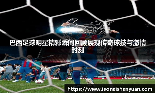 巴西足球明星精彩瞬间回顾展现传奇球技与激情时刻