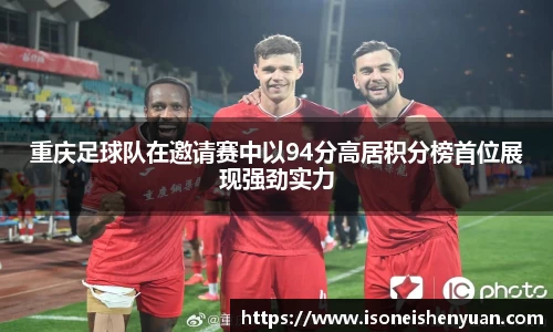 重庆足球队在邀请赛中以94分高居积分榜首位展现强劲实力