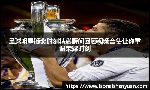 足球明星颁奖时刻精彩瞬间回顾视频合集让你重温荣耀时刻