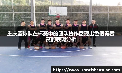 重庆篮球队在杯赛中的团队协作展现出色值得赞赏的表现分析