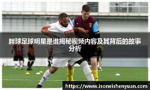 胖球足球明星是谁揭秘视频内容及其背后的故事分析